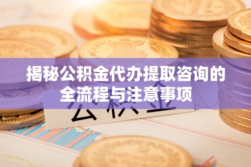 共青城揭秘公积金代办提取咨询的全流程与注意事项