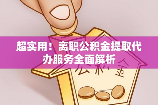 共青城超实用！离职公积金提取代办服务全面解析