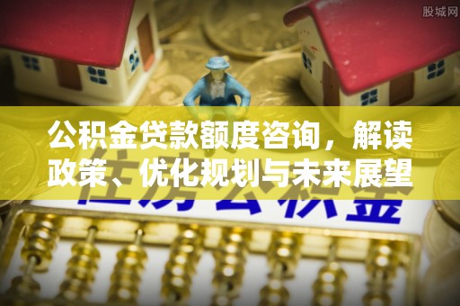 共青城公积金贷款额度咨询，解读政策、优化规划与未来展望