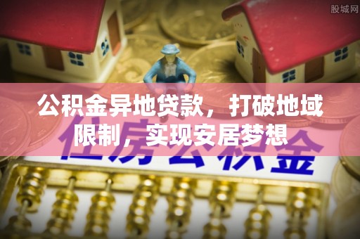 共青城公积金异地贷款，打破地域限制，实现安居梦想
