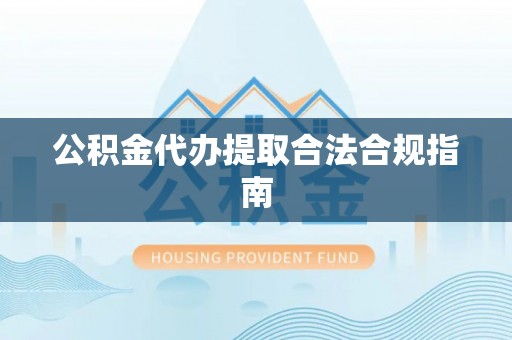 共青城公积金代办提取合法合规指南