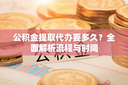 共青城公积金提取代办要多久？全面解析流程与时间