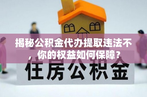 共青城揭秘公积金代办提取违法不，你的权益如何保障？